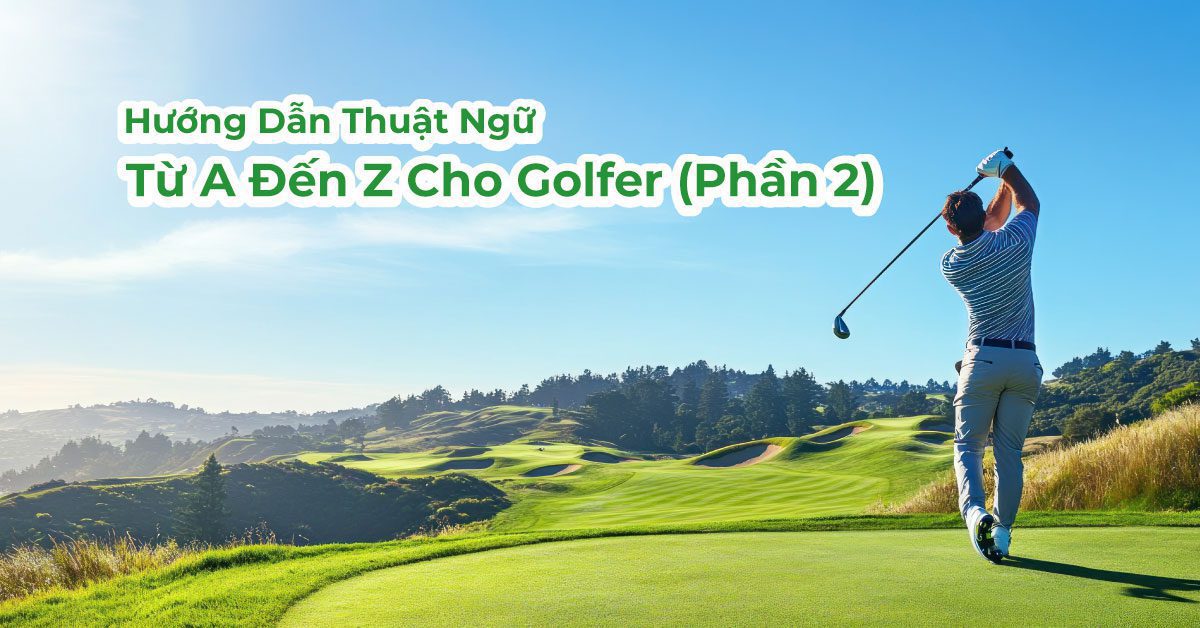 Hướng Dẫn Toàn Diện Về Các Thuật Ngữ Trong Golf: Từ A Đến Z Cho Golfer Việt Nam (Phần 2)